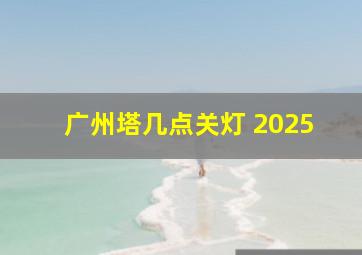 广州塔几点关灯 2025